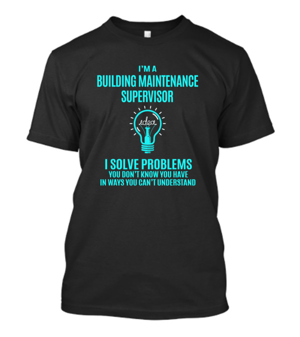 I'm A Building Maintenance Supervisor I Solve Problems You Don’t Know You Have In Ways You Can’t Understand Idea Light Bulb T-Shirt