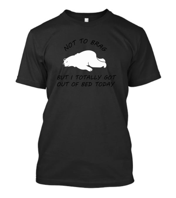 Not To Brag But I Totally Got Out Of Bed Today Sleeping Bear T-Shirt