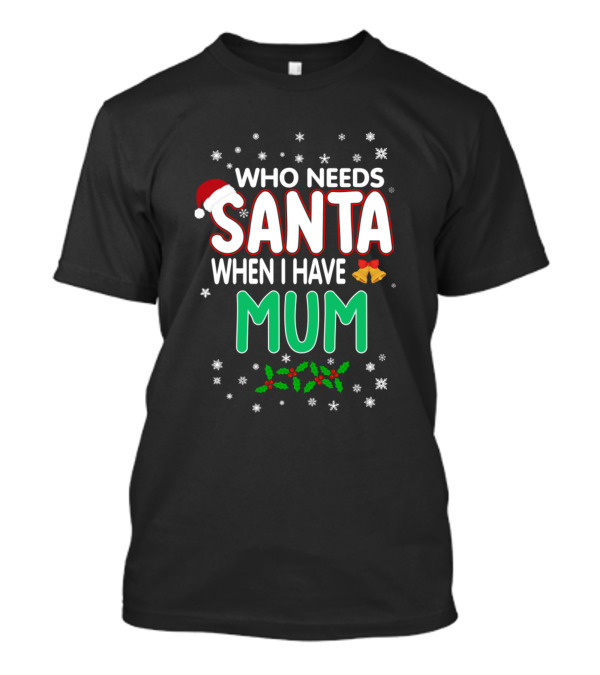 Who Needs Santa When I Have Mum Snowflakes Holly Santa Hat Bells T-Shirt