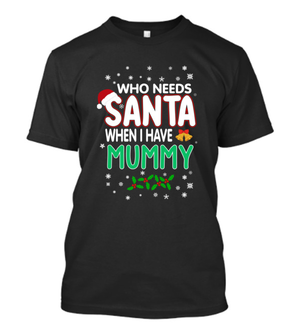 Who Needs Santa When I Have Mummy Christmas Santa Hat Bells Holly T-Shirt