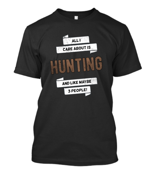All I Care About Is Hunting And Like Maybe 3 People T-Shirt