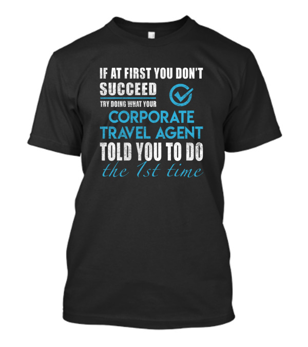 If At First You Don't Succeed Try Doing What Your Corporate Travel Agent Told You To Do The 1st Time T-Shirt