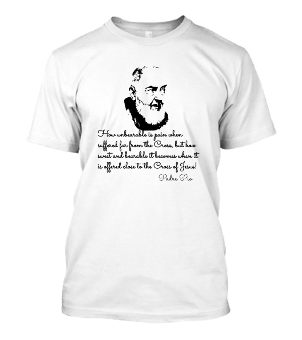 How Unbearable Is Pain When Suffered Far From The Cross Padre Pio T-Shirt