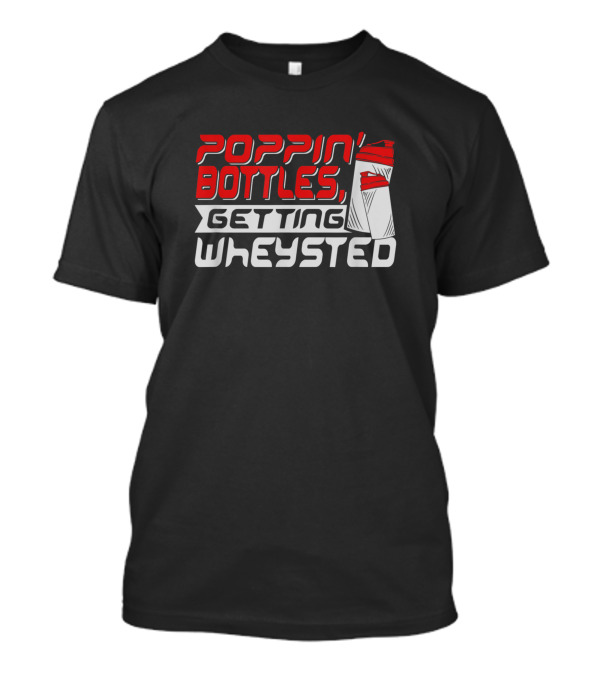 Poppin Bottles Getting Wheysted T-Shirt