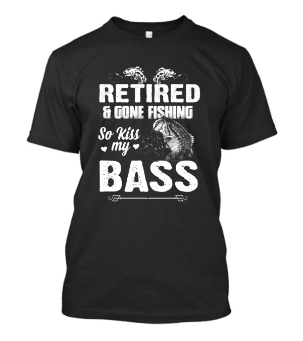 Retired And Gone Fishing So Kiss My Bass T-Shirt
