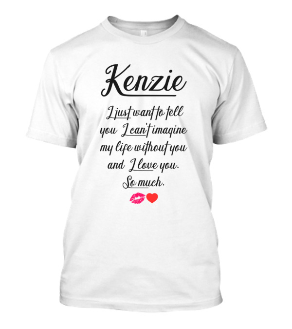 Kenzie I Just Want To Tell You I Can't Imagine My Life Without You And I Love You So Much 💋❤️ T-Shirt