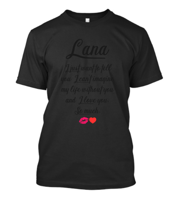 Lana I Just Want To Tell You I Can't Imagine My Life Without You And I Love You So Much T-Shirt