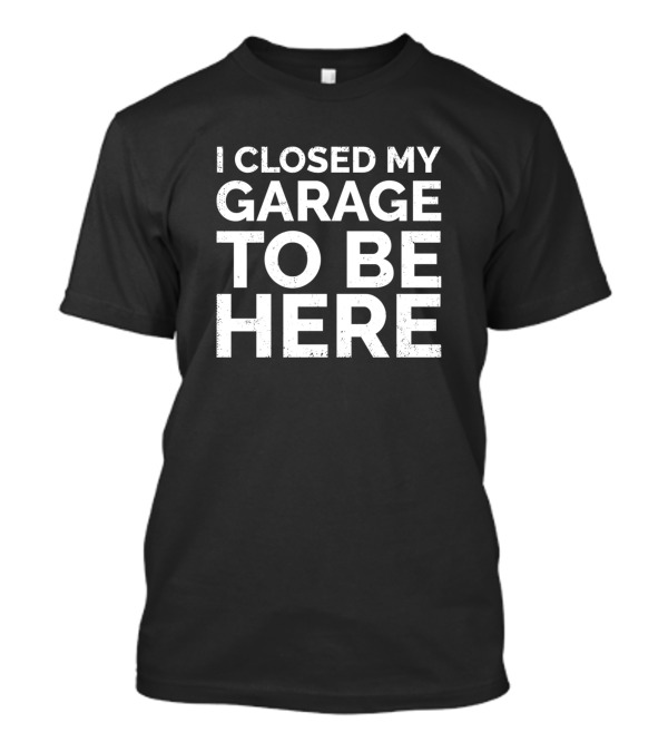 I Closed My Garage To Be Here Garage Enthusiast T-Shirt