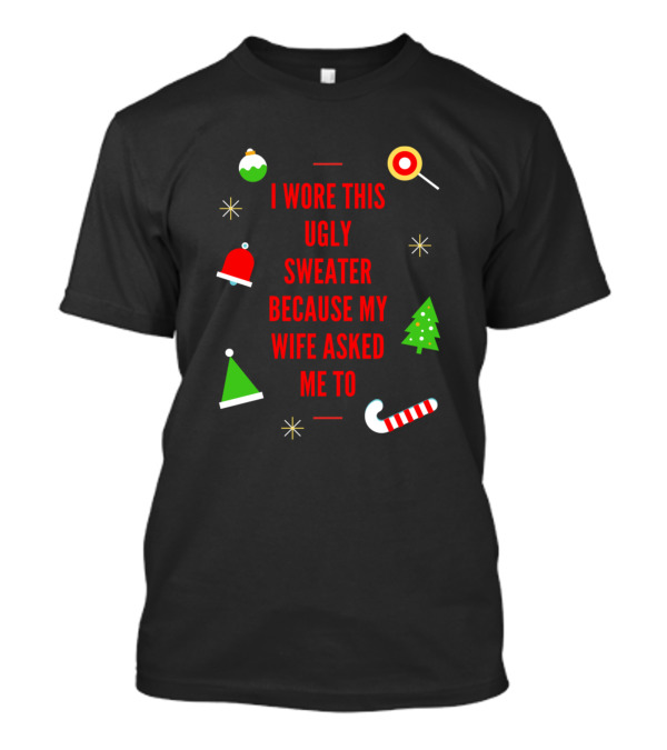 I Wore This Ugly Sweater Because My Wife Asked Me Christmas Santa Hat Tree Candy Cane Snowflakes T-Shirt