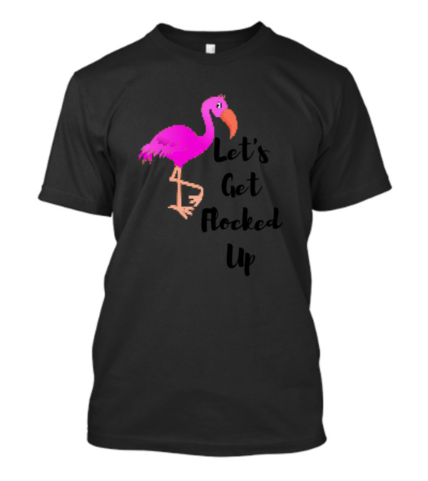 Let’s Get Flocked Up Flamingo Fun T-Shirt