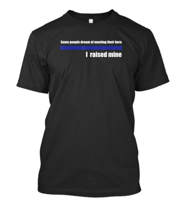 Some People Dream Of Meeting Their Hero I Raised Mine Policeman Parent Raised A Hero Police Offi T-Shirt