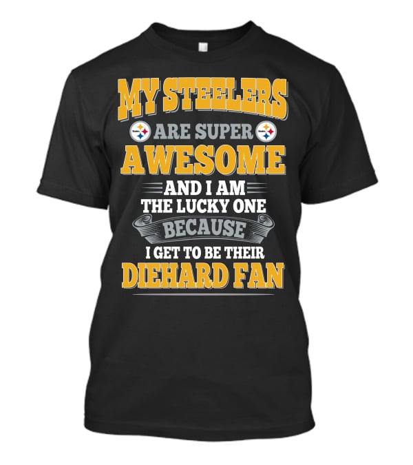 My Steelers Are Super Awesome And I Am The Lucky One Because I Get To Be Their Diehard Fan Pittsburgh Steelers T-Shirt
