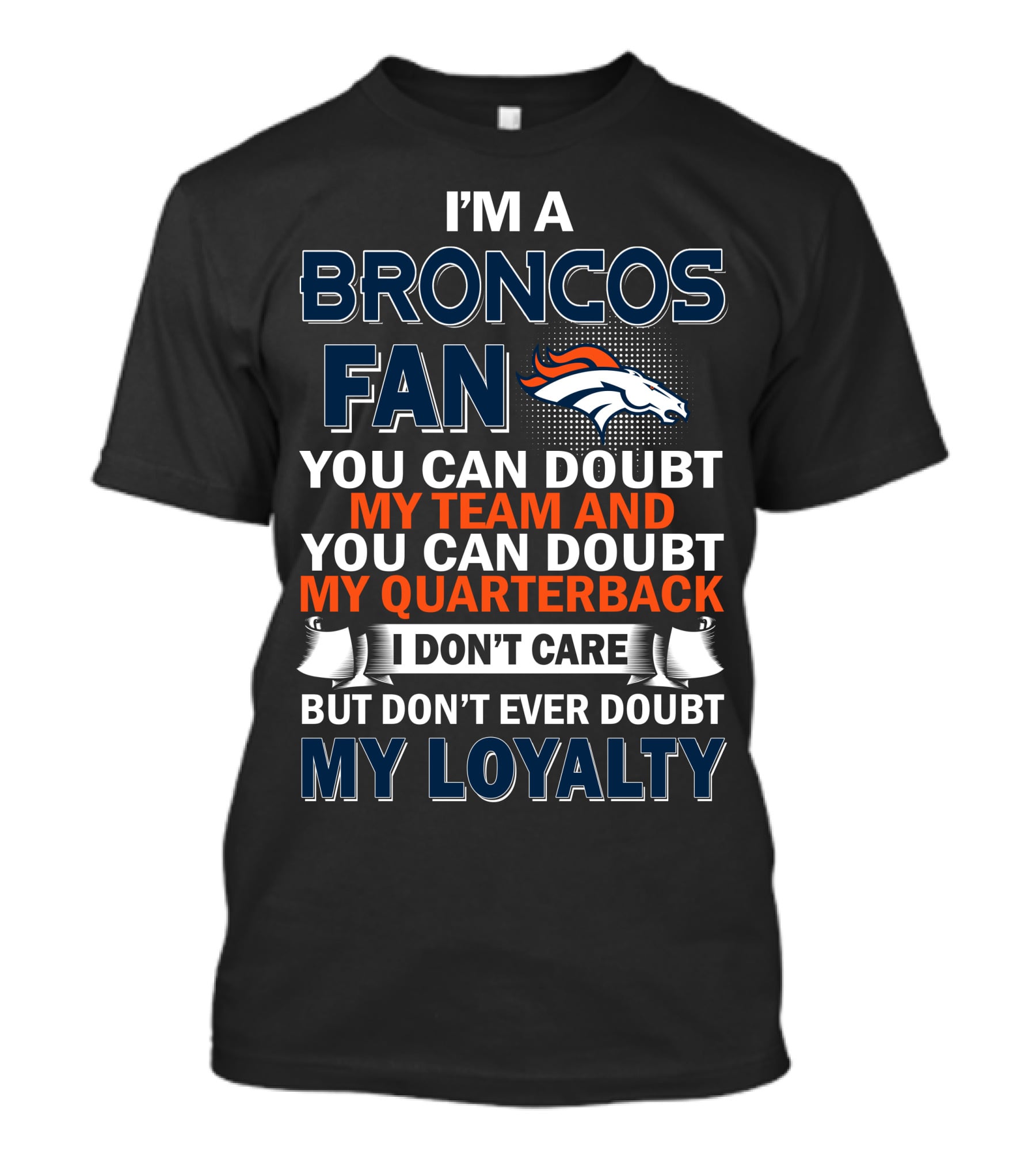 I'm A Broncos Fan You Can Doubt My Team And You Can Doubt My Quarterback I Don't Care But Don't Ever Doubt My Loyalty T-Shirt