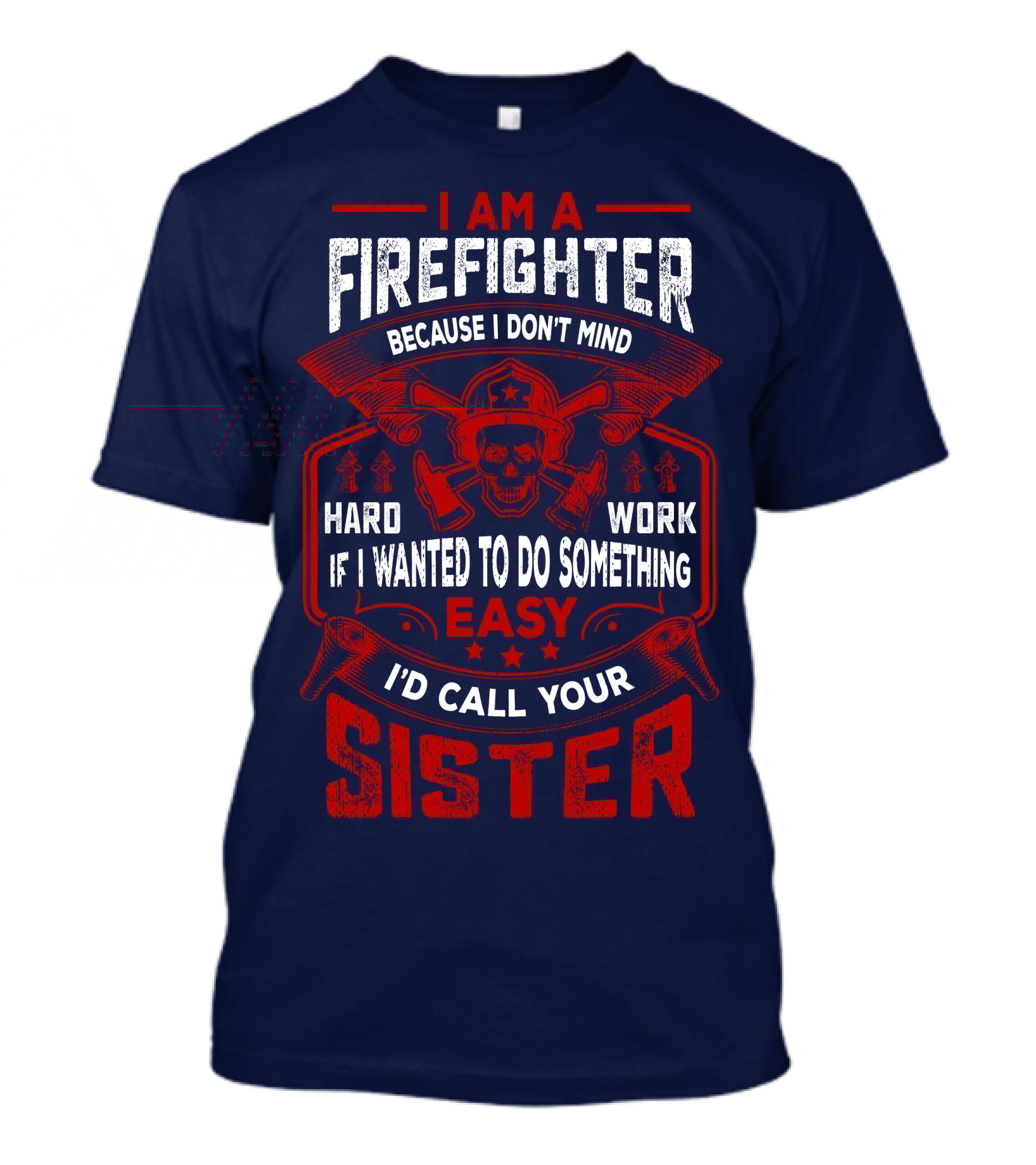 I Am A Firefighter Because I Don't Mind Hard Work If I Wanted To Do Something Easy I'd Call Your Sister T-Shirt