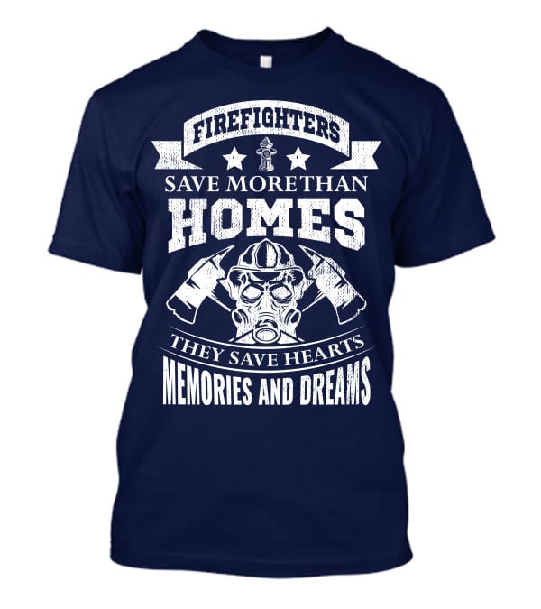 Firefighters Save More Than Homes They Save Hearts Memories And Dreams T-Shirt