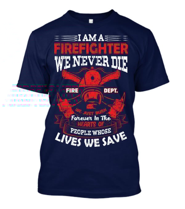 I Am A Firefighter We Never Die Fire Dept We Just Burn Forever In The Hearts Of People Whose Lives We Save T-Shirt