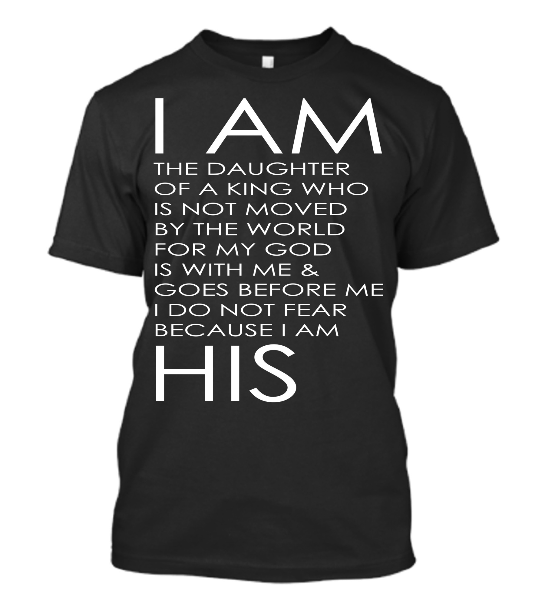 I Am The Daughter Of A King Who Is Not Moved By The World For My God Is With Me And Goes Before Me I Do Not Fear Because I Am His T-Shirt