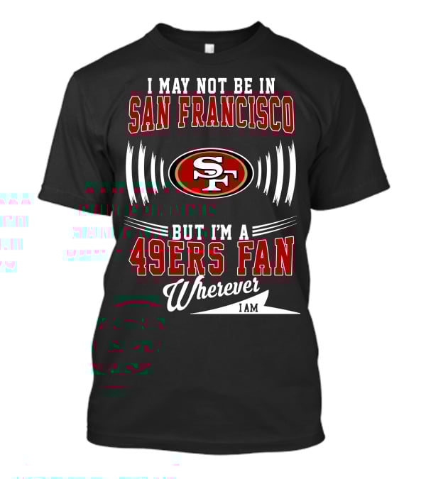 I May Not Be In San Francisco But I'm A 49Ers Fan Wherever I Am SF T-Shirt