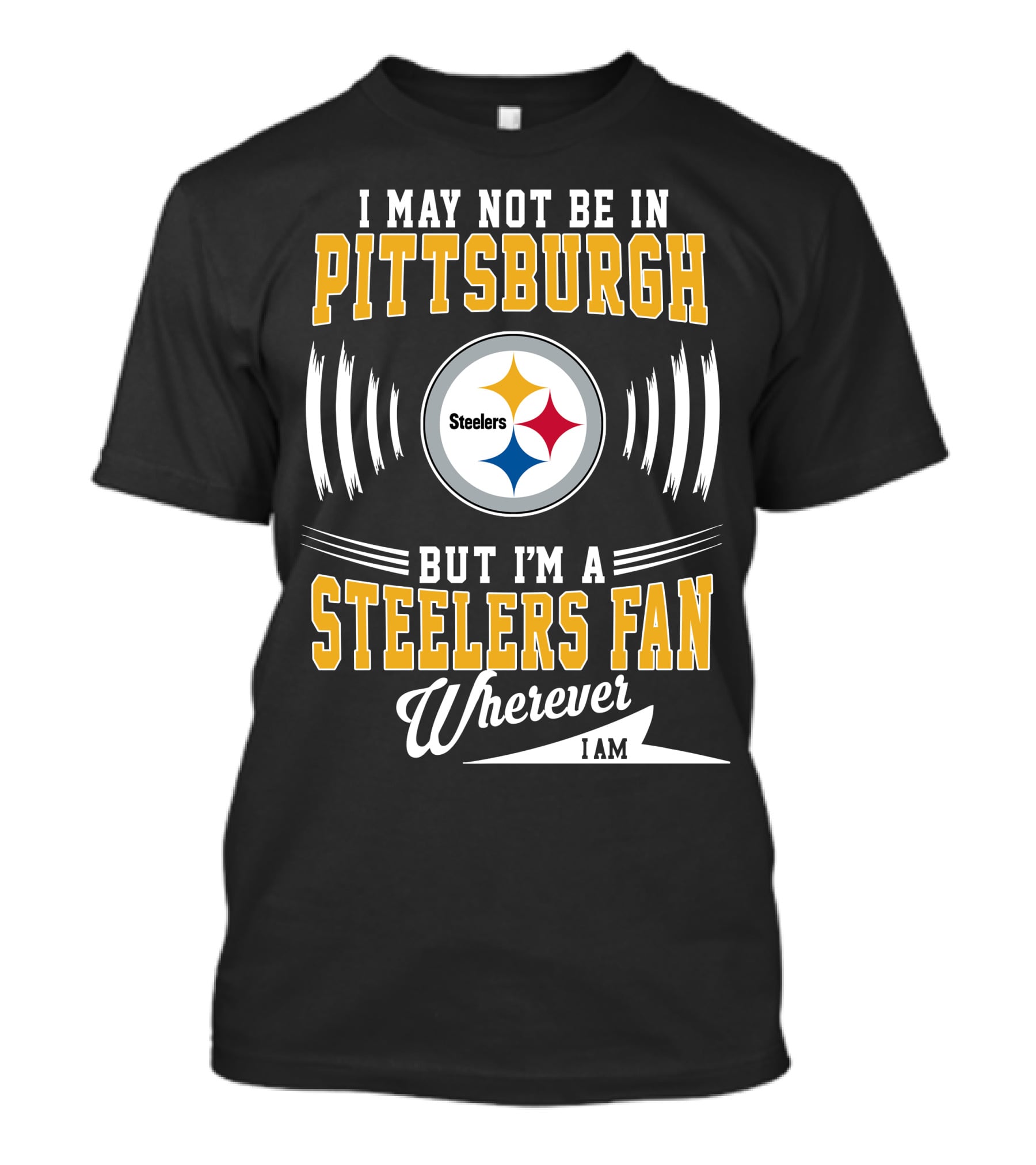 I May Not Be In Pittsburgh But I'm A Steelers Fan Wherever I Am T-Shirt