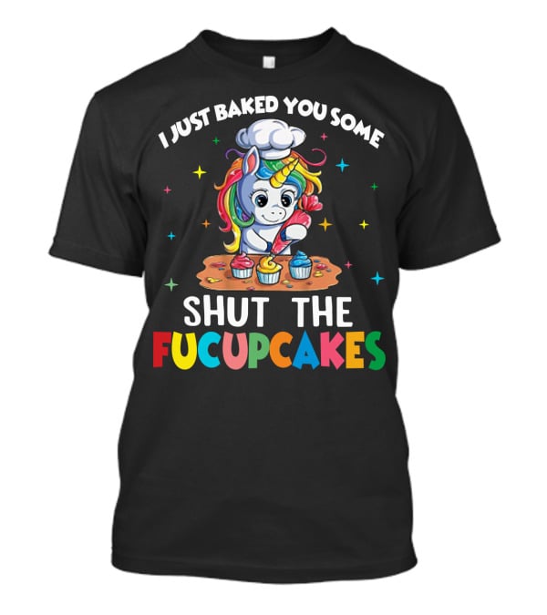 I Just Baked You Some Shut The Fucupcakes Adorable Unicorn Baking Colorful Cupcakes T-Shirt