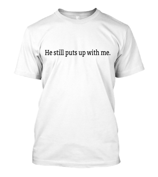 He Still Puts Up With Me T-Shirt