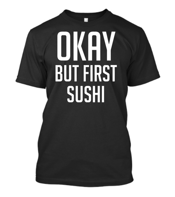 OKAY BUT FIRST SUSHI T-Shirt