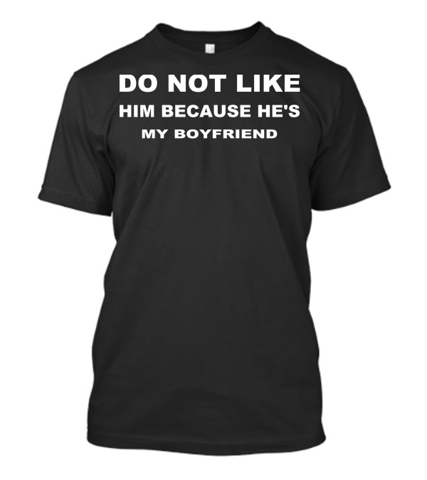 DO NOT LIKE HIM BECAUSE HE'S MY BOYFRIEND T-Shirt