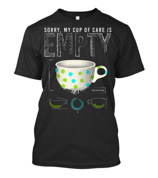 Sorry My Cup Of Care Is Empty The Cup Of Care T-Shirt