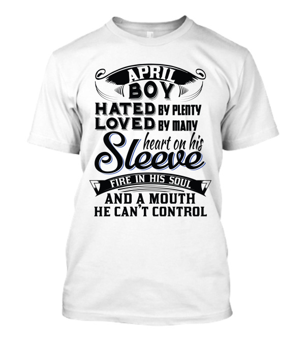 April Boy Hated By Plenty Loved By Many Heart On His Sleeve Fire In His Soul And A Mouth He Can't Control T-Shirt