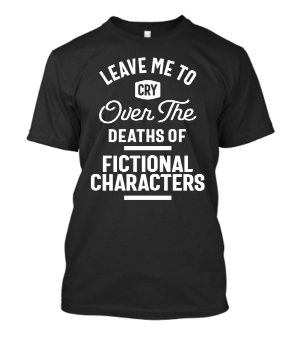 Leave Me To Cry Over The Deaths Of Fictional Characters T-Shirt