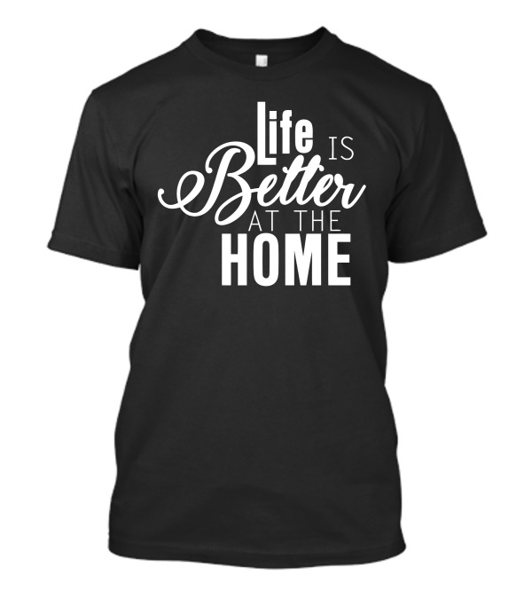 Life Is Better At The Home Black T-Shirt