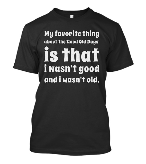 My Favorite Thing About The Good Old Days Is That I Wasn't Good And I Wasn't Old T-Shirt