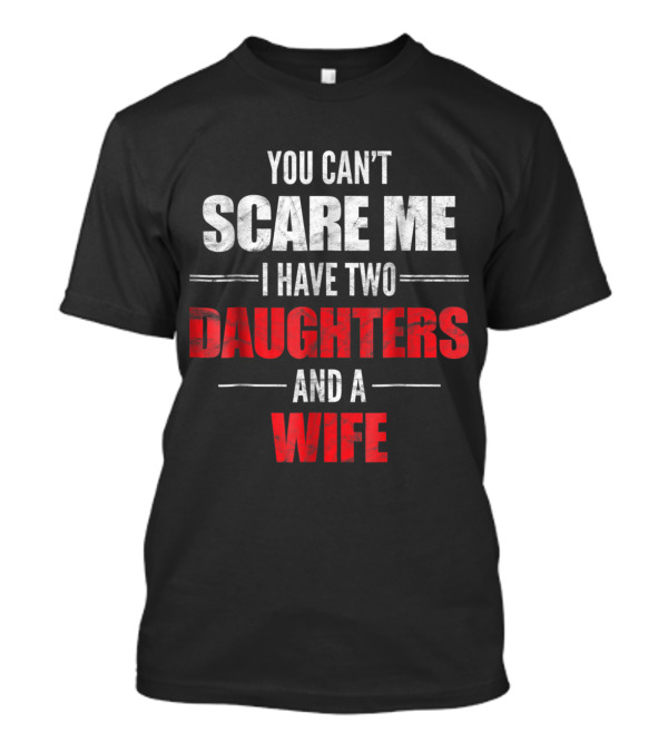 You Can't Scare Me I Have Two Daughters And A Wife T-Shirt