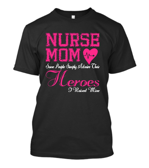 Nurse Mom Heartbeat Some People Simply Admire Their Heroes I Raised Mine T-Shirt