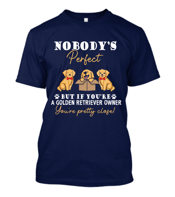 NOBODY'S Perfect But If You're A Golden Retriever Owner You're Pretty Close T-Shirt
