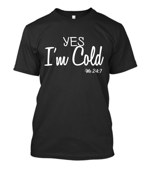 Yes I'm Cold Me 24 7 T-Shirt