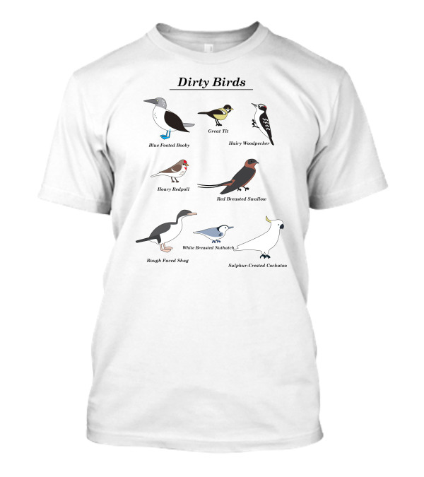 Dirty Birds Blue Footed Booby Great Tit Hairy Woodpecker Hoary Redpoll Red Breasted Swallow Rough Faced Shag White Breasted Nuthatch Sulphur-Crested Cockatoo T-Shirt