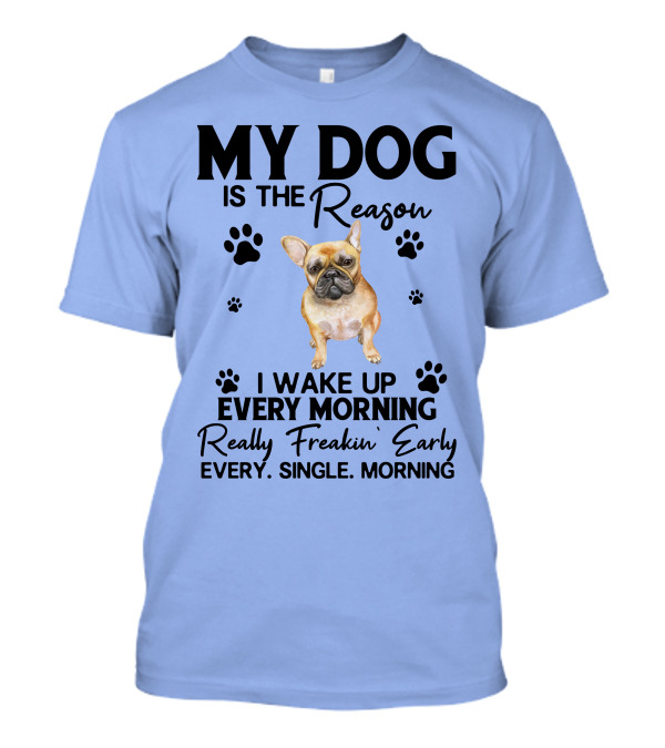 MY DOG IS THE REASON I WAKE UP EVERY MORNING REALLY FREAKIN' EARLY EVERY. SINGLE. MORNING T-Shirt