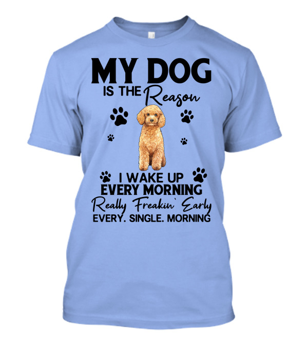 My Dog Is The Reason I Wake Up Every Morning Really Freakin' Early Every Single Morning T-Shirt