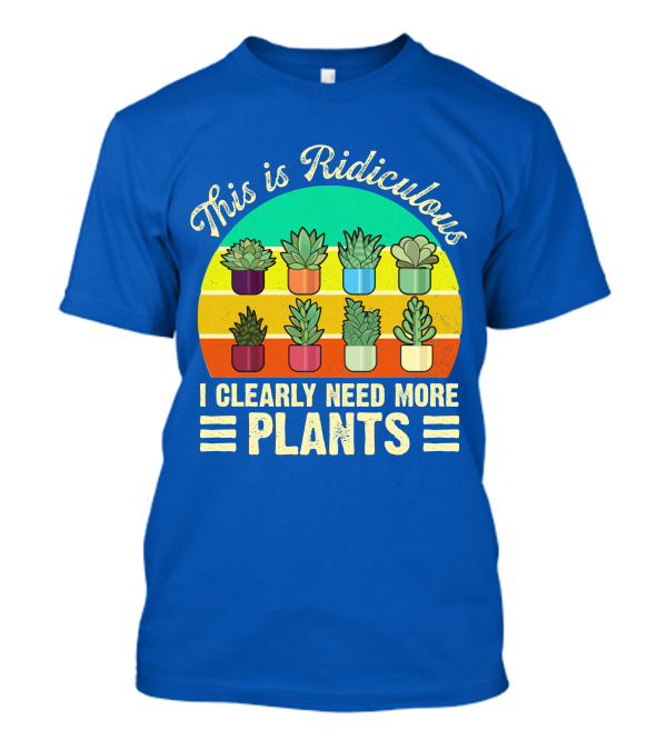 This Is Ridiculous I Clearly Need More Plants Succulent Rainbow Planters T-Shirt