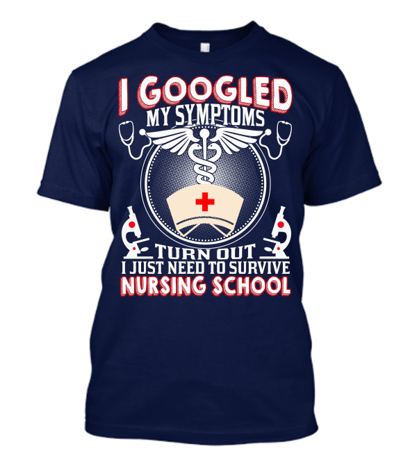 I Googled My Symptoms Turn Out I Just Need To Survive Nursing School T-Shirt
