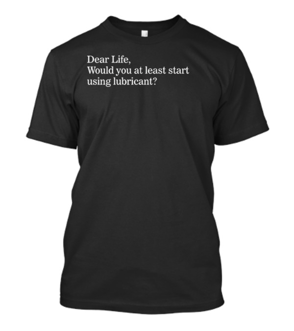 Dear Life Would You At Least Start Using Lubricant Suzy Emre T-Shirt