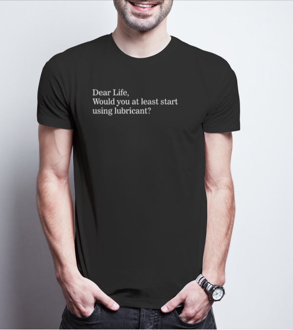 Dear Life Would You At Least Start Using Lubricant Suzy Emre T-Shirt