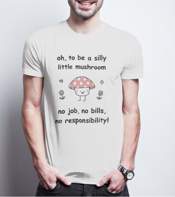 Oh To Be A Silly Little Mushroom No Job No Bills No Responsibility Cute Cartoon Style With Hearts And Flowers T-Shirt
