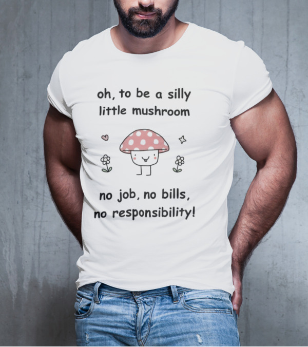 Oh To Be A Silly Little Mushroom No Job No Bills No Responsibility Cute Cartoon Style With Hearts And Flowers T-Shirt