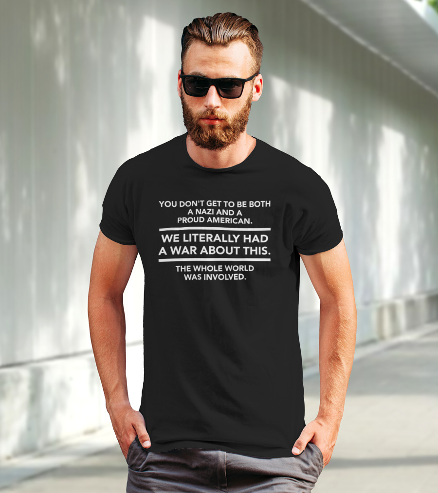 You Don't Get To Be Both A Nazi And A Proud American We Literally Had A War About This The Whole World Was Involved T-Shirt