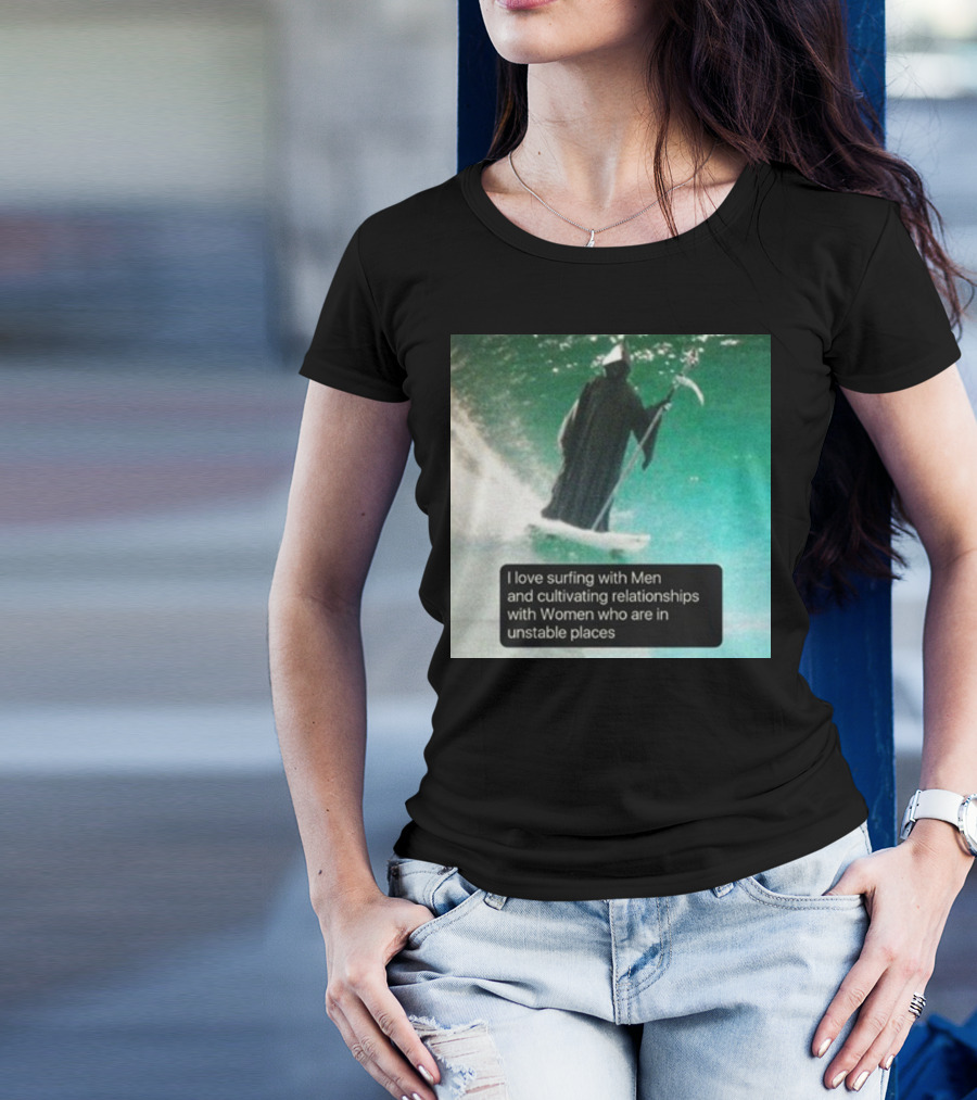 Surfing With Men And Cultivating Relationships With Women Who Are In Unstable Places T-Shirt
