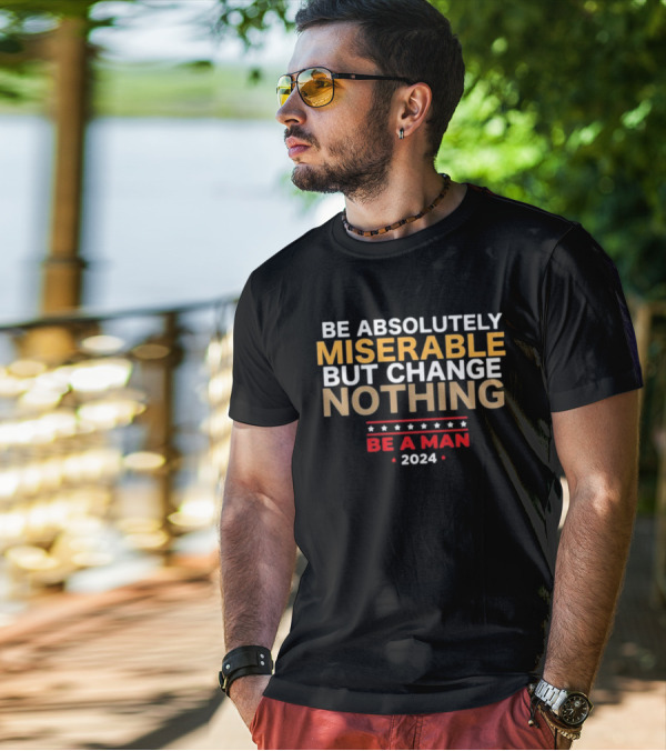 Bostonbeaman Be Absolutely Miserable But Change Nothing Be A Man T-Shirt