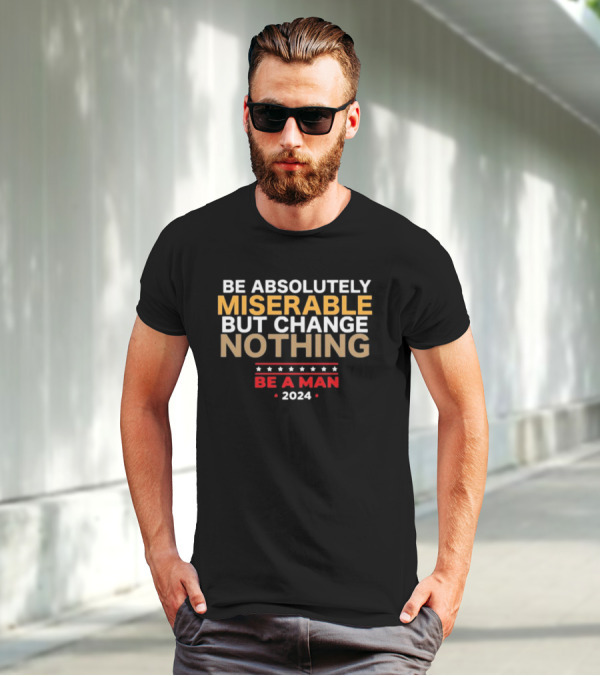 Bostonbeaman Be Absolutely Miserable But Change Nothing Be A Man T-Shirt