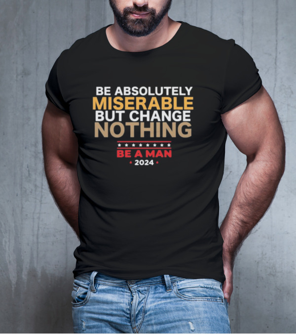 Bostonbeaman Be Absolutely Miserable But Change Nothing Be A Man T-Shirt